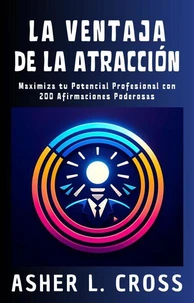 La Ventaja De La Atracción: Maximiza Tu Potencial Profesional Con 200 Afirmaciones Poderosas