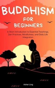 Buddhism for Beginners: A Short Introduction to Essential Teachings, Zen Practices, Mindfulness, and Daily Life Integration