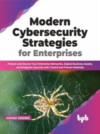 Ashish Mishra - Modern Cybersecurity Strategies for Enterprises: Protect and Secure Your Enterprise Networks, Digital Business Assets, and Endpoint Security with Tested and Proven Methods (English Edition).