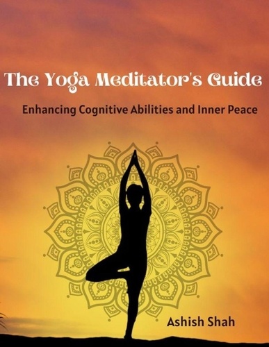  Ashish Shah - The Yoga Meditator's Guide: Enhancing Cognitive Abilities and Inner Peace.