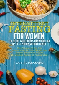  Ashley Dawnson - Intermittent Fasting For Women: The 30 Day Whole Foods Adventure Lose Up to 30 Pounds Within A Month! The Ultimate 30 Day Diet to Burn Body Fat. Your Weight Loss Surgery Alternative!.