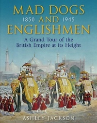 Ashley Jackson - Mad Dogs and Englishmen - A Grand Tour of the British Empire at its Height.