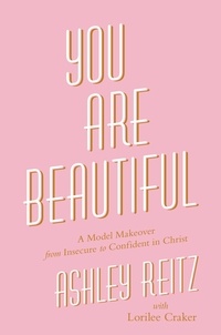 Ashley Reitz et Lorilee Craker - You Are Beautiful - A Model Makeover from Insecure to Confident in Christ.