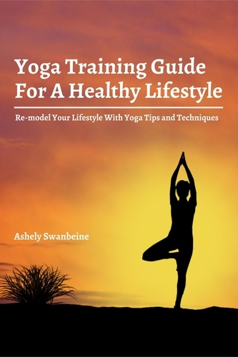  Ashley Swanbeine - Yoga Training Guide For A Healthy Lifestyle!  Re-model Your Lifestyle With Yoga Tips and Techniques.