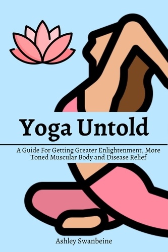  Ashley Swanbeine - Yoga Untold! A Guide For Getting Greater Enlightenment, More Toned Muscular Body and Disease Relief.