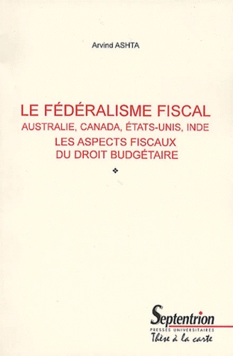 Ashta Arvind - Le fédéralisme fiscal - Australie, Canada, Etats-Unis, Inde, Les aspects fiscaux du droit budgétaire.