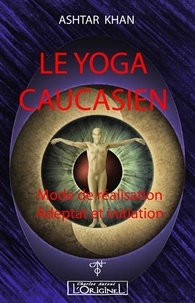 Ashtar Khan - Le yoga caucasien - Mode de réalisation, adeptat et initiation.