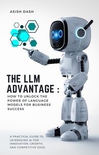  ASISH DASH - The LLM Advantage: How to Unlock the Power of Language Models for Business Success.