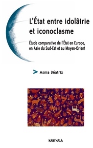 Asma Béatrix - L'Etat entre idolâtrie et iconoclasme - Etude comparative de l'Etat en Europe, en Asie du Sud-Est et au Moyen-Orient.