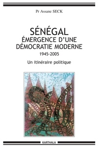 Assane Seck - Sénégal, émergence d'une démocratie moderne (1945-2005) - Un itinéraire politique.