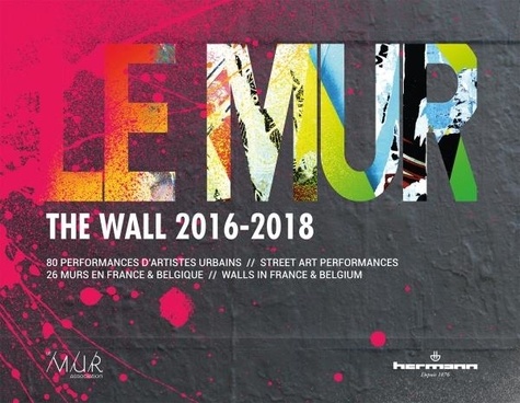 Le mur 2016-2018. 80 performances d'artistes urbains. 26 murs en France et Belgique