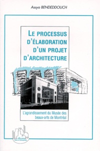 Assya Bendeddouch - Le Processus D'Elaboration D'Un Projet D'Architecture. L'Agrandissement Du Musee Des Beaux-Arts De Montreal.