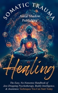  Astral Shadow Publishing - Somatic Trauma Healing: The Easy, No-Nonsense Handbook of Jaw-Dropping Psychotherapy, Bodily Intelligence, &amp; Awareness Techniques You Can Start Today.