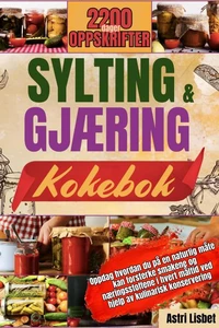 SYLTING OG GJÆRING KOKEBOK: Oppdag hvordan du på en naturlig måte kan forsterke smakene og næringsstoffene i hvert måltid ved hjelp av kulinarisk konservering.