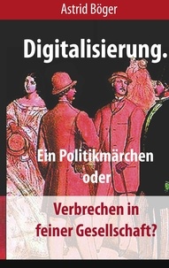 Astrid Böger - Digitalisierung. - Ein Politikmärchen oder Verbrechen in feiner Gesellschaft?.