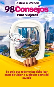  Astrid C Wilson - 98 Consejos Para Viajeros: La guía que todo turista debe leer antes de viajar a cualquier parte del mundo.