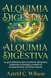 Alquimia Digestiva: La guía definitiva para combinar alimentos, potenciar tu energía y revertir el envejecimiento de forma natural.