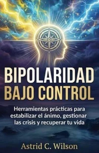Bipolaridad Bajo Control: Herramientas prácticas para estabilizar el ánimo gestionar las crisis y recuperar tu vida