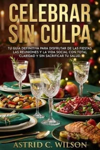 Celebrar sin Culpa: Tu guía definitiva para disfrutar de las fiestas, las reuniones y la vida social sin sacrificar tu salud