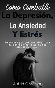  Astrid C Wilson - Como Combatir La Depresión, Ansiedad Y Estrés: Descubra por qué una vida libre de estrés y feliz no es tan difícil de lograr.
