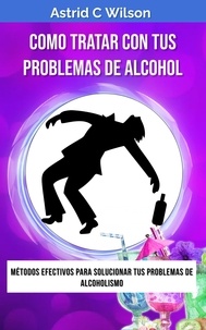  Astrid C Wilson - Como Tratar Con Tus Problemas De Alcohol: Métodos efectivos para solucionar tus problemas de alcoholismo.
