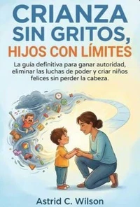 Crianza Sin Gritos, Hijos Con Límites: La guía definitiva para ganar autoridad, eliminar las luchas de poder y criar niños felices sin perder la cabeza.