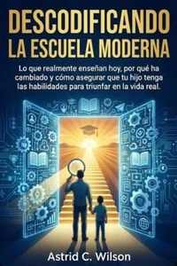 Descodificando La Escuela Moderna: Lo que realmente enseñan hoy, por qué ha cambiado y cómo asegurar que tu hijo tenga las habilidades para triunfar en la vida real.