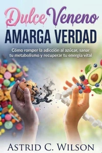 Dulce Veneno, Amarga Verdad: Cómo romper la adicción al azúcar, sanar tu metabolismo y recuperar tu energía vital