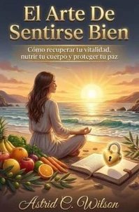 El Arte De Sentirse Bien: Cómo recuperar tu vitalidad, nutrir tu cuerpo y proteger tu paz