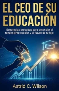 El CEO De Su Educación: Estrategias probadas para potenciar el rendimiento escolar y el futuro de tu hijo.