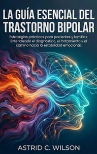 La Guía Esencial Del Trastorno Bipolar: Estrategias prácticas y herramientas de apoyo para entender el diagnóstico, gestionar el tratamiento y alcanzar la estabilidad emocional.
