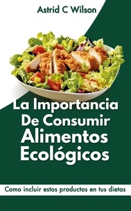  Astrid C Wilson - La Importancia De Consumir Alimentos Ecológicos: Como incluir estos productos en tus dietas.