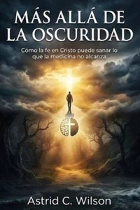 Más Allá De La Oscuridad: Cómo la fe en Cristo puede sanar lo que la medicina no alcanza