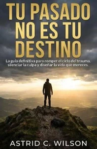 Tu Pasado No Es Tu Destino: La guía definitiva para romper el ciclo del trauma, silenciar la culpa y diseñar la vida que mereces.