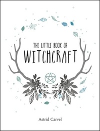Astrid Carvel - The Little Book of Witchcraft - A Beginner's Guide to White Witchcraft and Spells for Every Occasion.