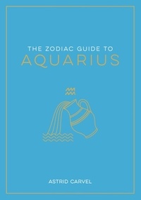 Astrid Carvel - The Zodiac Guide to Aquarius - The Ultimate Guide to Understanding Your Star Sign, Unlocking Your Destiny and Decoding the Wisdom of the Stars.