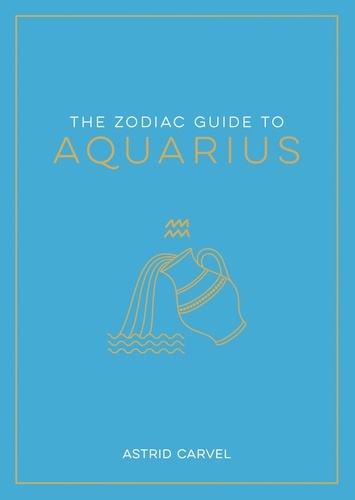 The Zodiac Guide to Aquarius. The Ultimate Guide to Understanding Your Star Sign, Unlocking Your Destiny and Decoding the Wisdom of the Stars