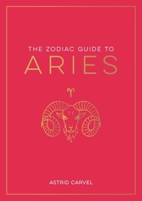Astrid Carvel - The Zodiac Guide to Aries - The Ultimate Guide to Understanding Your Star Sign, Unlocking Your Destiny and Decoding the Wisdom of the Stars.