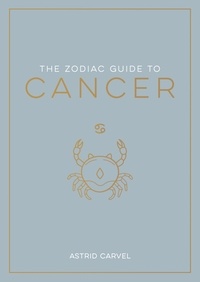 Astrid Carvel - The Zodiac Guide to Cancer - The Ultimate Guide to Understanding Your Star Sign, Unlocking Your Destiny and Decoding the Wisdom of the Stars.