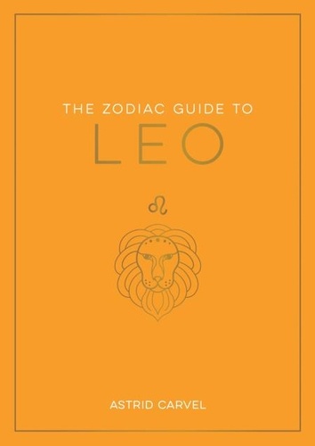 The Zodiac Guide to Leo. The Ultimate Guide to Understanding Your Star Sign, Unlocking Your Destiny and Decoding the Wisdom of the Stars