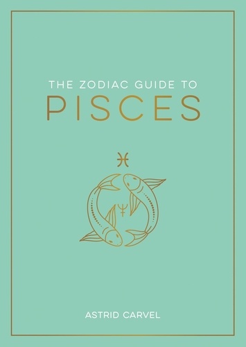 The Zodiac Guide to Pisces. The Ultimate Guide to Understanding Your Star Sign, Unlocking Your Destiny and Decoding the Wisdom of the Stars