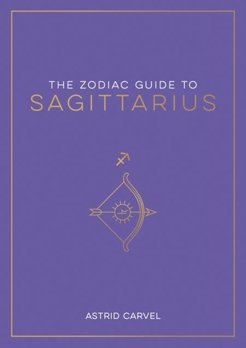 The Zodiac Guide to Sagittarius. The Ultimate Guide to Understanding Your Star Sign, Unlocking Your Destiny and Decoding the Wisdom of the Stars