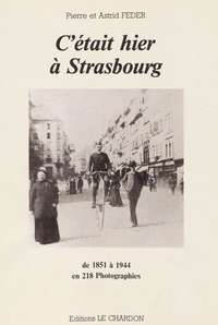 Astrid Feder et Pierre Feder - C'était hier à Strasbourg - De 1851 à 1944 en 218 photographies.