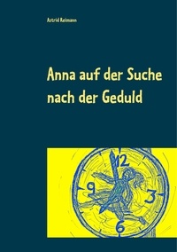 Astrid Reimann - Anna auf der Suche nach der Geduld - Eine Geschichte von früher.