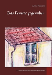 Astrid Reimann - Das Fenster gegenüber - 13 Kurzgeschichten über Zwischen-Menschliches.