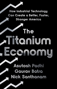Asutosh Padhi et Gaurav Batra - The Titanium Economy - How Industrial Technology Can Create a Better, Faster, Stronger America.
