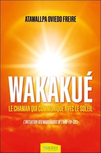 Atawallpa Oviedo Freire - Wakakué - Le chaman qui communique avec le soleil - L'initiation des Marcheurs de l'Arc-en-ciel.