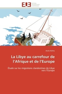 Ateib Akilha - La Libye au carrefour de l'Afrique et de l'Europe - Étude sur les migrations clandestines de Libye vers l'Europe.