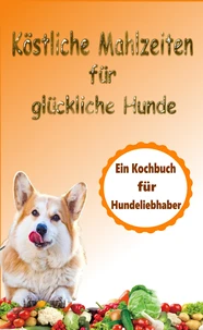 Köstliche Mahlzeiten für glückliche Hunde: Ein Kochbuch für Hundeliebhaber