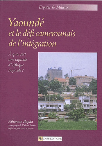 Athanase Bopda - Yaoundé et le défi camerounais de l'intégration - A quoi sert une capitale d'Afrique tropicale ?.